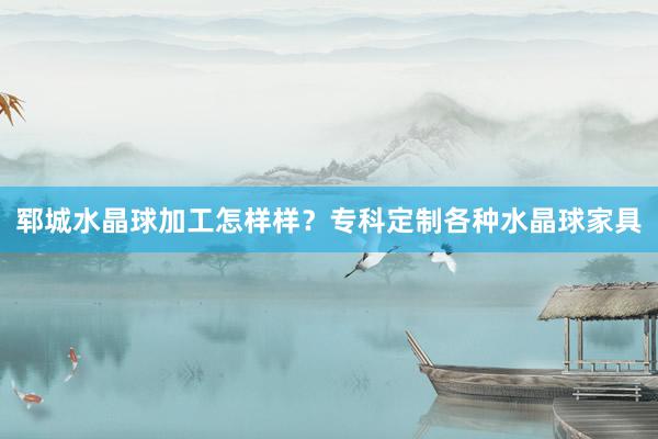 郓城水晶球加工怎样样？专科定制各种水晶球家具