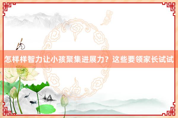 怎样样智力让小孩聚集进展力？这些要领家长试试