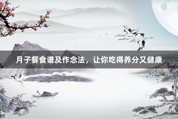 月子餐食谱及作念法，让你吃得养分又健康