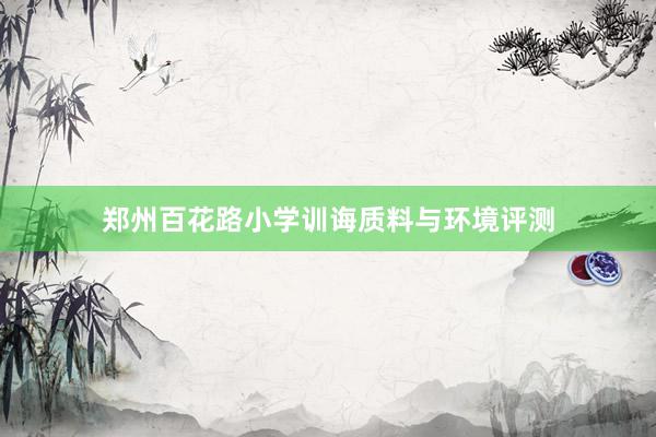 郑州百花路小学训诲质料与环境评测