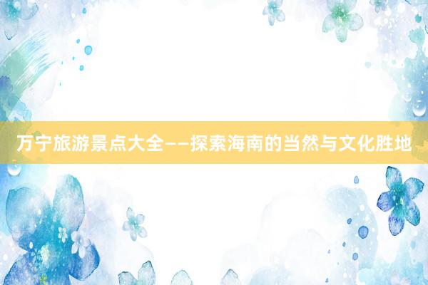 万宁旅游景点大全——探索海南的当然与文化胜地