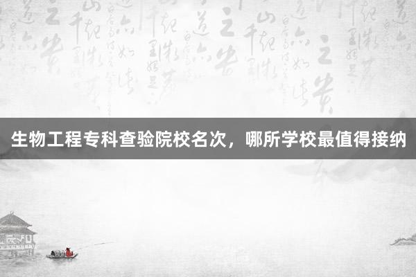 生物工程专科查验院校名次，哪所学校最值得接纳