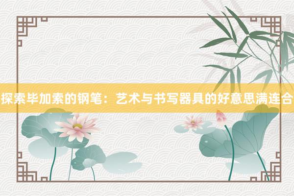 探索毕加索的钢笔：艺术与书写器具的好意思满连合