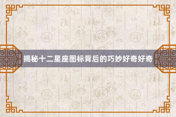 揭秘十二星座图标背后的巧妙好奇好奇