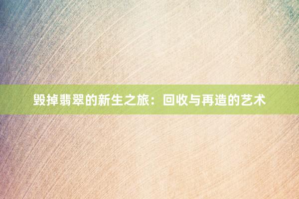 毁掉翡翠的新生之旅：回收与再造的艺术