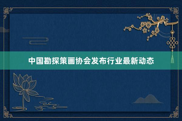 中国勘探策画协会发布行业最新动态