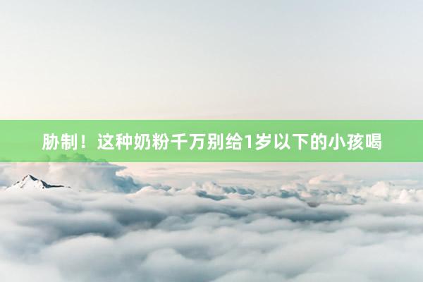 胁制！这种奶粉千万别给1岁以下的小孩喝